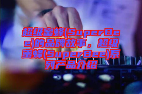 超級蜜蜂(SuperBee)的品牌故事，超級蜜蜂(SuperBee)系列產品介紹