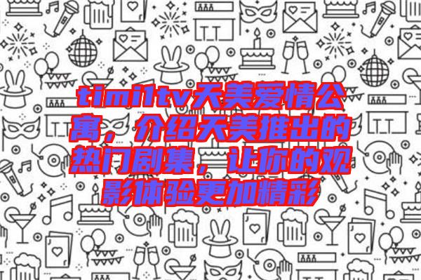 timi1tv天美愛情公寓，介紹天美推出的熱門劇集，讓你的觀影體驗更加精彩