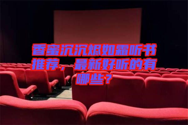 香蜜沉沉燼如霜聽書推薦，最新好聽的有哪些？