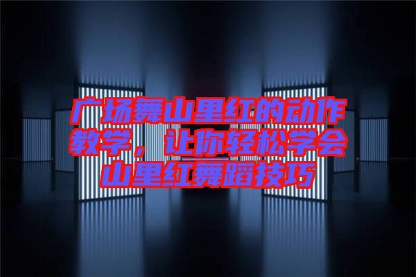 廣場舞山里紅的動作教學，讓你輕松學會山里紅舞蹈技巧