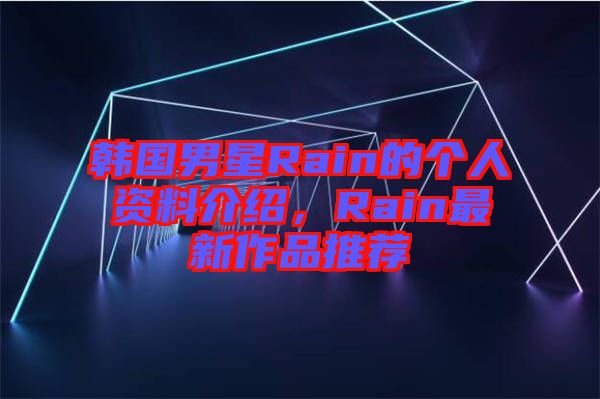韓國男星Rain的個人資料介紹，Rain最新作品推薦