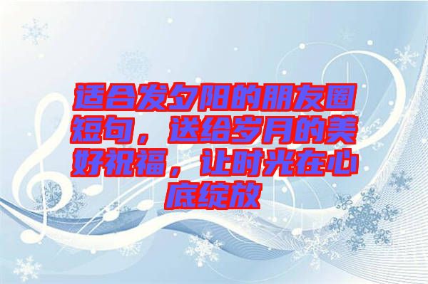 適合發夕陽的朋友圈短句，送給歲月的美好祝福，讓時光在心底綻放