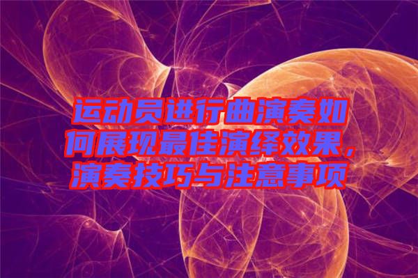 運(yùn)動(dòng)員進(jìn)行曲演奏如何展現(xiàn)最佳演繹效果，演奏技巧與注意事項(xiàng)