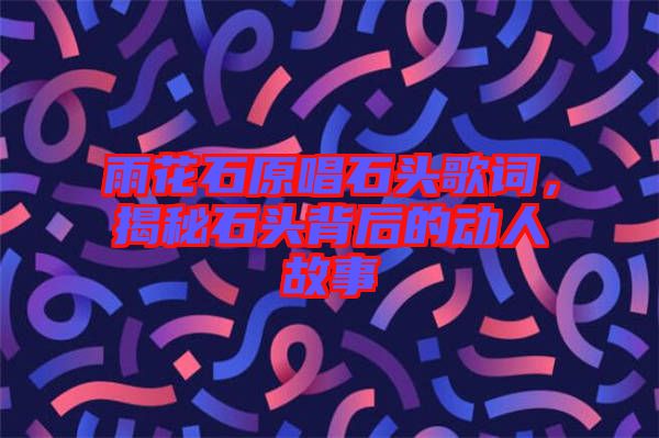 雨花石原唱石頭歌詞，揭秘石頭背后的動人故事