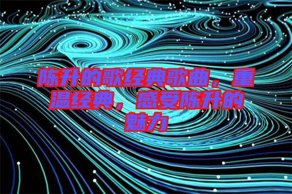 陳升的歌經典歌曲，重溫經典，感受陳升的魅力