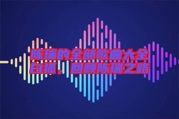 陳瑞的全部歌曲大全白狐，回顧陳瑞之路