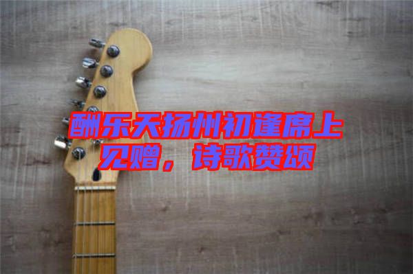 酬樂天揚州初逢席上見贈，詩歌贊頌