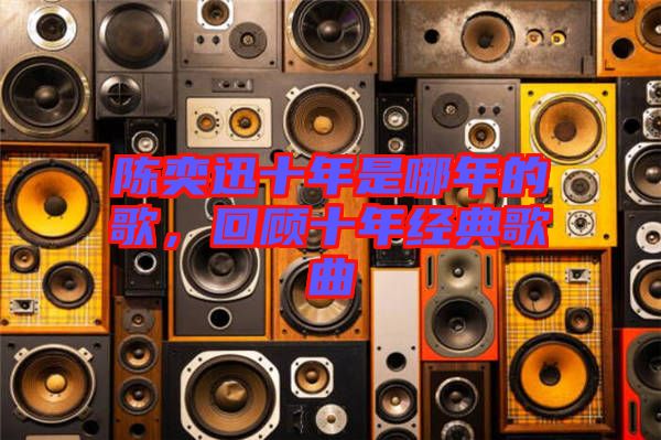 陳奕迅十年是哪年的歌，回顧十年經典歌曲