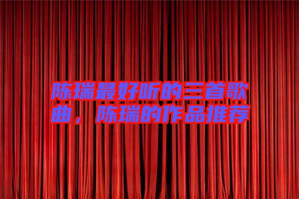 陳瑞最好聽的三首歌曲，陳瑞的作品推薦