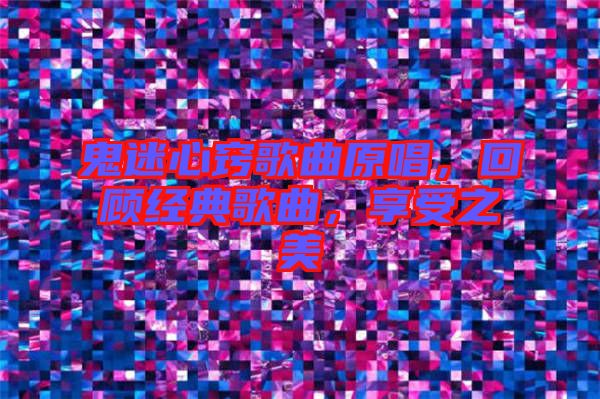 鬼迷心竅歌曲原唱，回顧經典歌曲，享受之美
