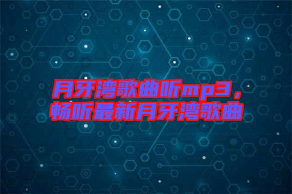 月牙灣歌曲聽mp3，暢聽最新月牙灣歌曲