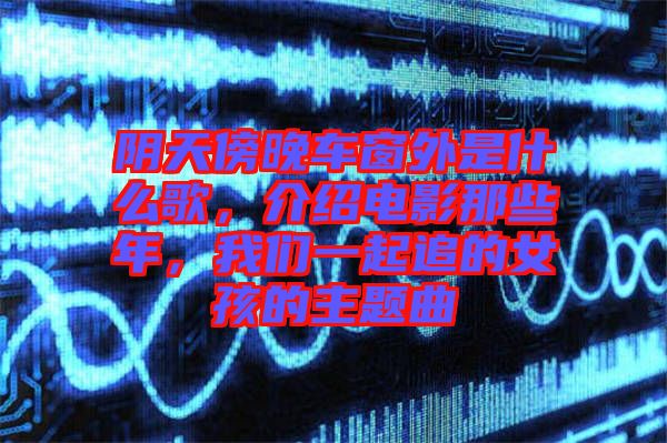 陰天傍晚車窗外是什么歌，介紹電影那些年，我們一起追的女孩的主題曲