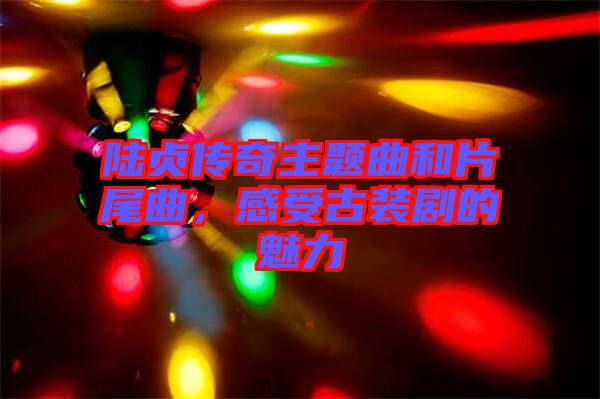 陸貞傳奇主題曲和片尾曲，感受古裝劇的魅力