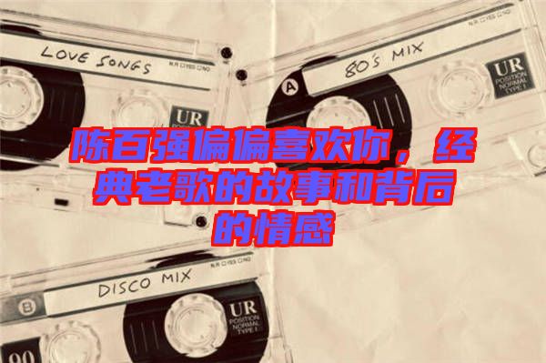 陳百強偏偏喜歡你，經典老歌的故事和背后的情感