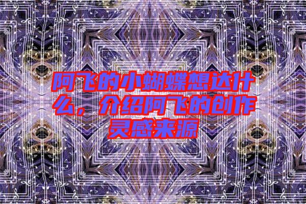 阿飛的小蝴蝶想達什么，介紹阿飛的創作靈感來源