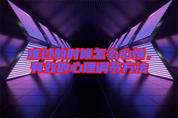 難過的時候怎么心情，有效的心理調(diào)節(jié)方法