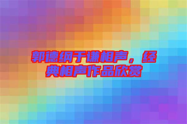 郭德綱于謙相聲，經典相聲作品欣賞