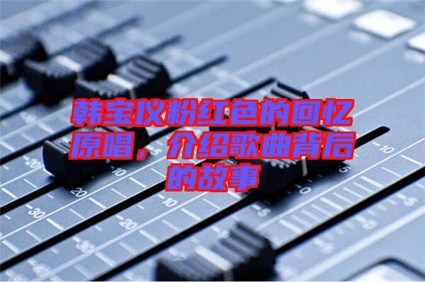 韓寶儀粉紅色的回憶原唱，介紹歌曲背后的故事