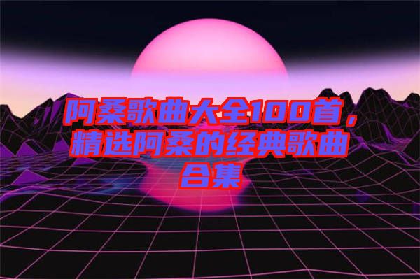 阿桑歌曲大全100首，精選阿桑的經典歌曲合集