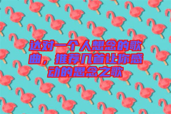 達對一個人想念的歌曲，推薦幾首讓你感動的思念之歌