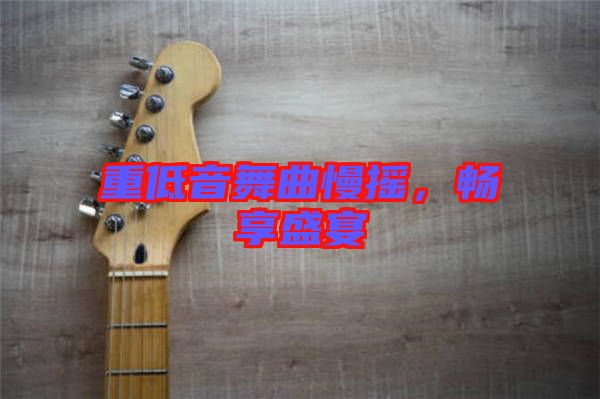 重低音舞曲慢搖，暢享盛宴