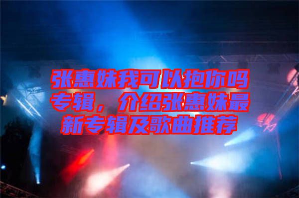 張惠妹我可以抱你嗎專輯，介紹張惠妹最新專輯及歌曲推薦