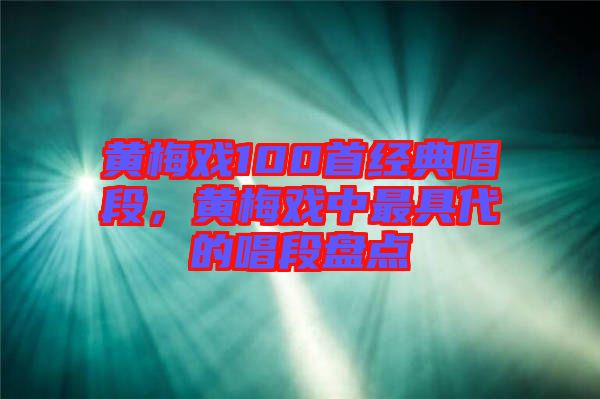 黃梅戲100首經典唱段，黃梅戲中最具代的唱段盤點