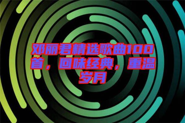 鄧麗君精選歌曲100首，回味經典，重溫歲月