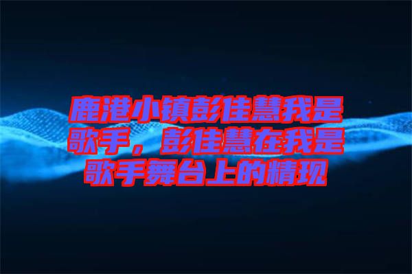 鹿港小鎮(zhèn)彭佳慧我是歌手，彭佳慧在我是歌手舞臺上的精現(xiàn)