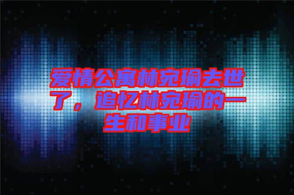 愛情公寓林宛瑜去世了，追憶林宛瑜的一生和事業