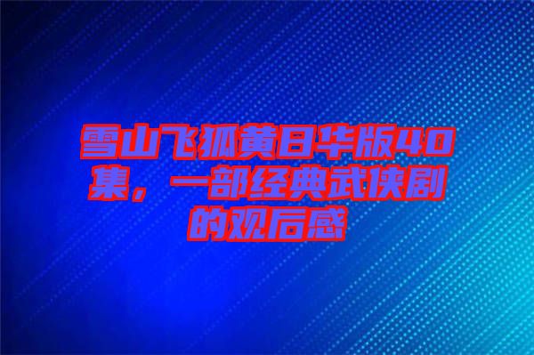 雪山飛狐黃日華版40集，一部經典武俠劇的觀后感