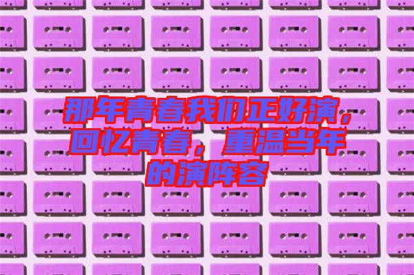 那年青春我們正好演，回憶青春，重溫當年的演陣容